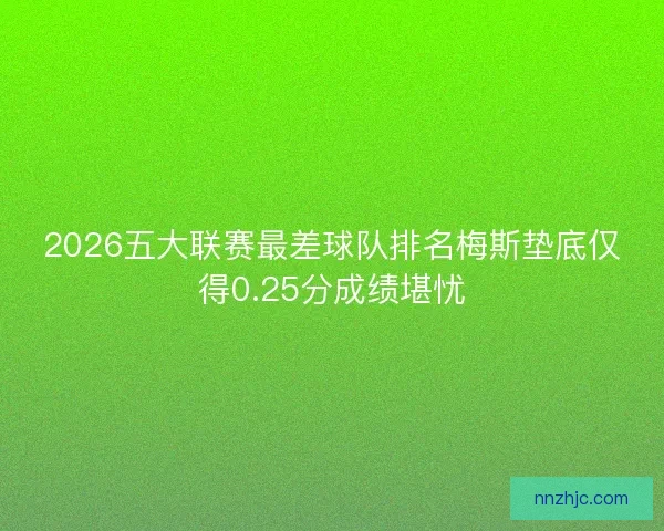 2026五大联赛最差球队排名梅斯垫底仅得0.25分成绩堪忧
