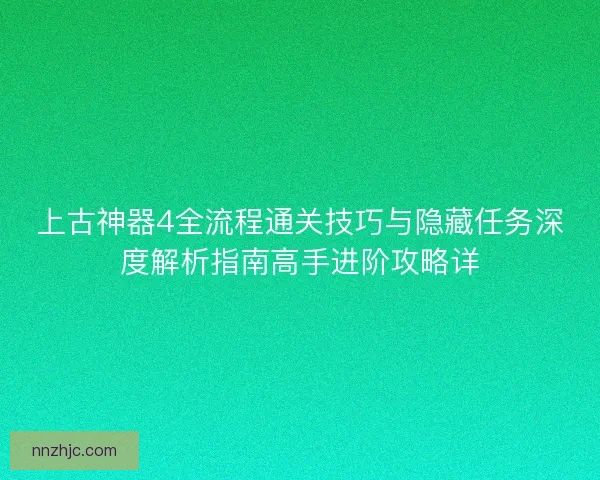 上古神器4全流程通关技巧与隐藏任务深度解析指南高手进阶攻略详