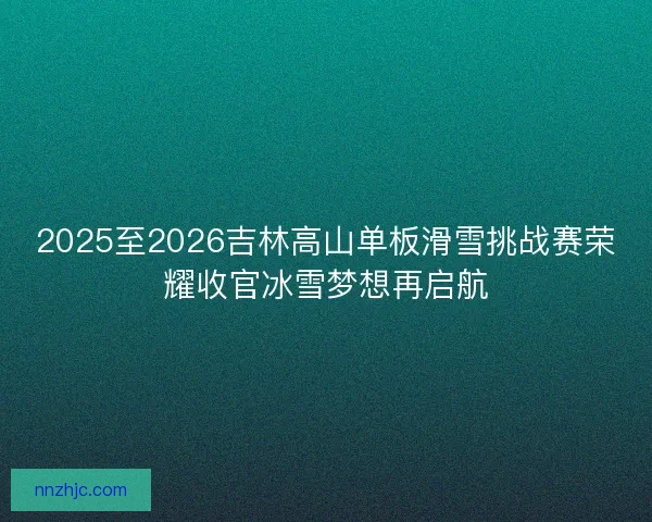 2025至2026吉林高山单板滑雪挑战赛荣耀收官冰雪梦想再启航