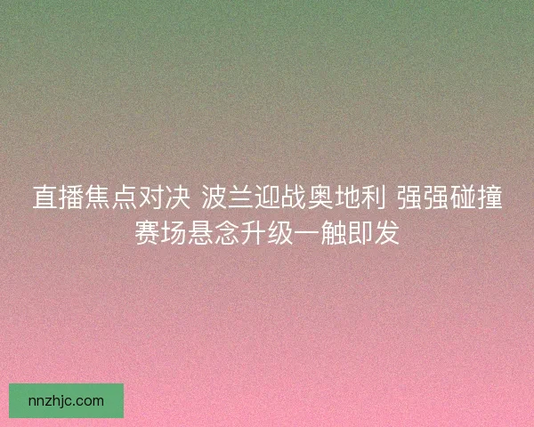 直播焦点对决 波兰迎战奥地利 强强碰撞赛场悬念升级一触即发 直播焦点对决 波兰迎战奥地利 强强碰撞赛场悬念升级一触即发