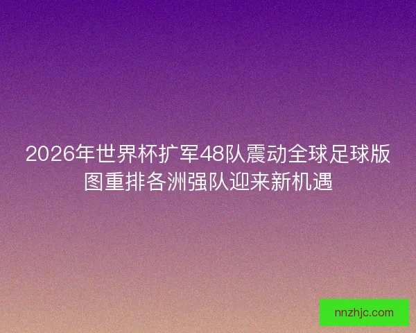 2026年世界杯扩军48队震动全球足球版图重排各洲强队迎来新机遇 2026年世界杯扩军48队震动全球足球版图重排各洲强队迎来新机遇