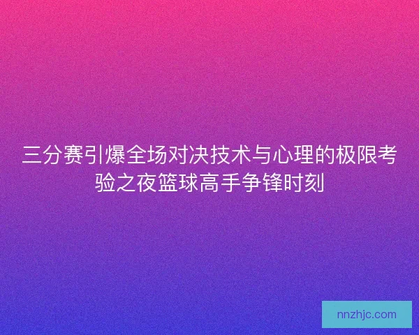 三分赛引爆全场对决技术与心理的极限考验之夜篮球高手争锋时刻