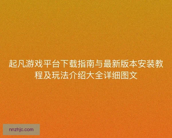 起凡游戏平台下载指南与最新版本安装教程及玩法介绍大全详细图文