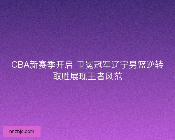 CBA新赛季开启 卫冕冠军辽宁男篮逆转取胜展现王者风范 CBA新赛季开启 卫冕冠军辽宁男篮逆转取胜展现王者风范