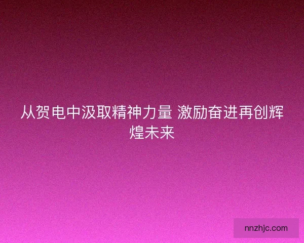 从贺电中汲取精神力量 激励奋进再创辉煌未来