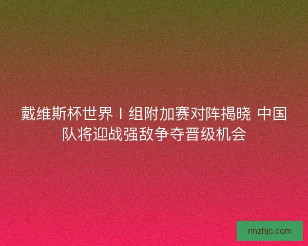 戴维斯杯世界Ⅰ组附加赛对阵揭晓 中国队将迎战强敌争夺晋级机会 戴维斯杯世界Ⅰ组附加赛对阵揭晓 中国队将迎战强敌争夺晋级机会