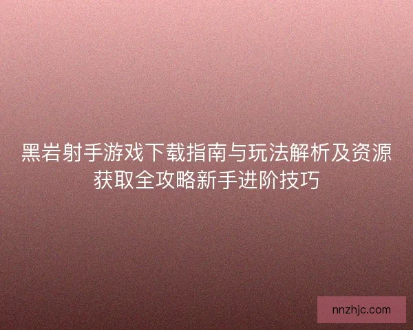 黑岩射手游戏下载指南与玩法解析及资源获取全攻略新手进阶技巧