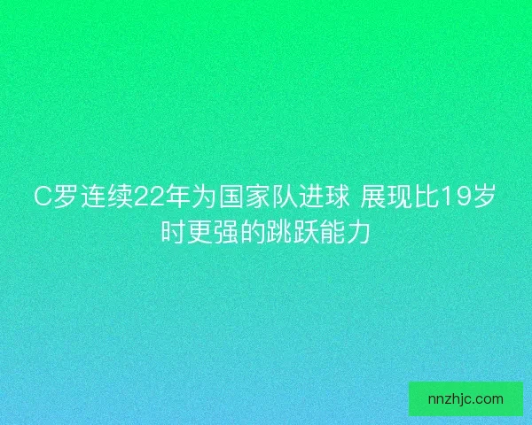 C罗连续22年为国家队进球 展现比19岁时更强的跳跃能力 C罗连续22年为国家队进球 展现比19岁时更强的跳跃能力