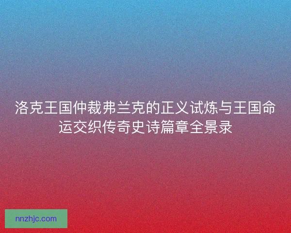 洛克王国仲裁弗兰克的正义试炼与王国命运交织传奇史诗篇章全景录 洛克王国仲裁弗兰克的正义试炼与王国命运交织传奇史诗篇章全景录