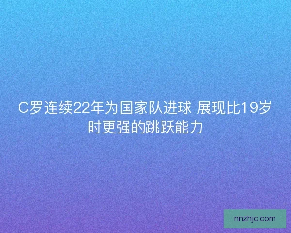 C罗连续22年为国家队进球 展现比19岁时更强的跳跃能力 C罗连续22年为国家队进球 展现比19岁时更强的跳跃能力