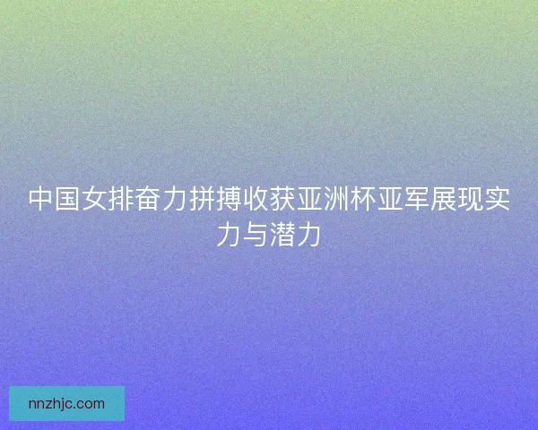 中国女排奋力拼搏收获亚洲杯亚军展现实力与潜力