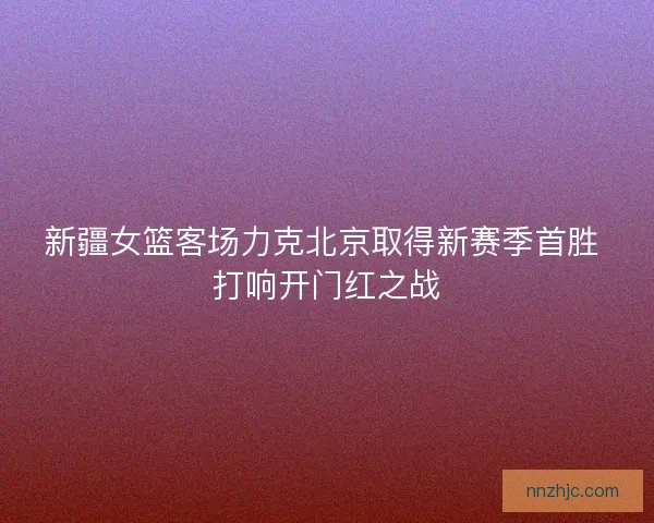 新疆女篮客场力克北京取得新赛季首胜 打响开门红之战