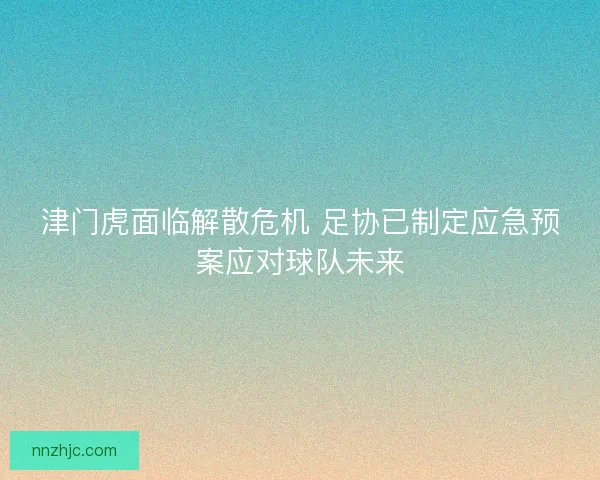 津门虎面临解散危机 足协已制定应急预案应对球队未来