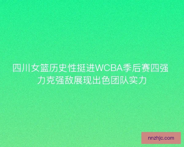 四川女篮历史性挺进WCBA季后赛四强 力克强敌展现出色团队实力 四川女篮历史性挺进WCBA季后赛四强 力克强敌展现出色团队实力