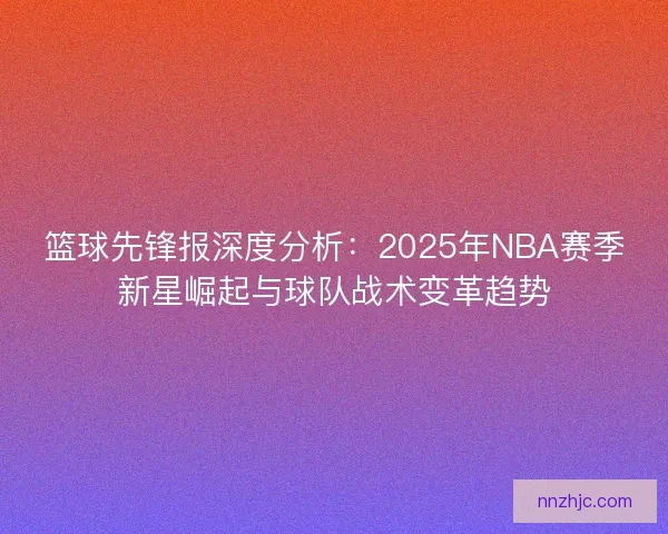 篮球先锋报深度分析：2025年NBA赛季新星崛起与球队战术变革趋势