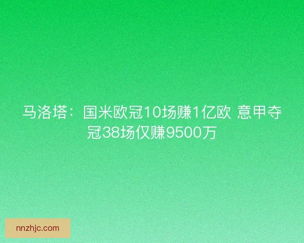 马洛塔:国米欧冠10场赚1亿欧 意甲夺冠38场仅赚9500万 马洛塔:国米欧冠10场赚1亿欧 意甲夺冠38场仅赚9500万