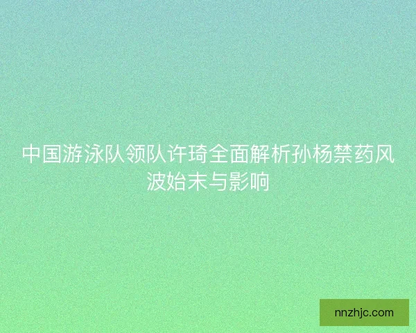 中国游泳队领队许琦全面解析孙杨禁药风波始末与影响 中国游泳队领队许琦全面解析孙杨禁药风波始末与影响