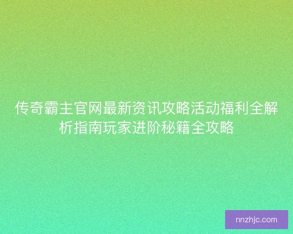 传奇霸主官网最新资讯攻略活动福利全解析指南玩家进阶秘籍全攻略 传奇霸主官网最新资讯攻略活动福利全解析指南玩家进阶秘籍全攻略