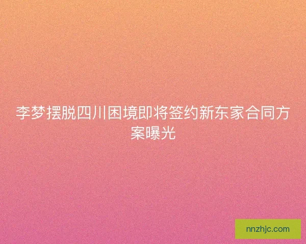 李梦摆脱四川困境即将签约新东家合同方案曝光 李梦摆脱四川困境即将签约新东家合同方案曝光